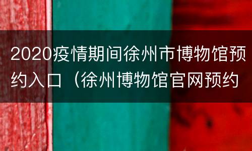 2020疫情期间徐州市博物馆预约入口（徐州博物馆官网预约）