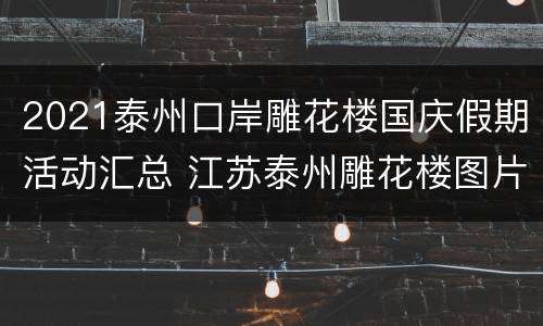 2021泰州口岸雕花楼国庆假期活动汇总 江苏泰州雕花楼图片