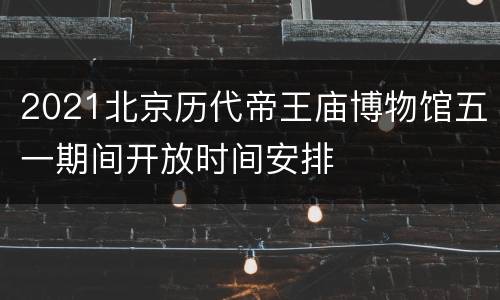 2021北京历代帝王庙博物馆五一期间开放时间安排