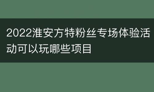 2022淮安方特粉丝专场体验活动可以玩哪些项目