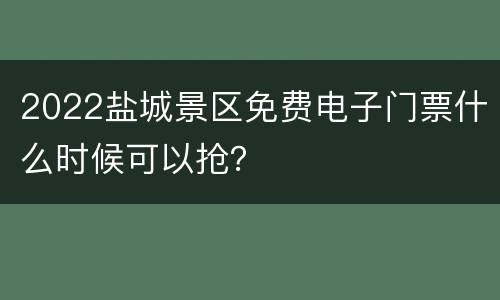 2022盐城景区免费电子门票什么时候可以抢？