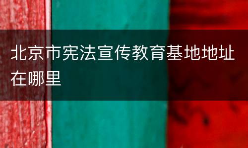 北京市宪法宣传教育基地地址在哪里