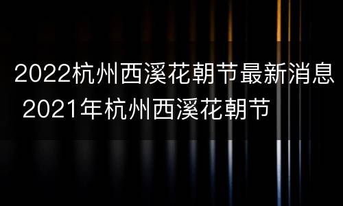 2022杭州西溪花朝节最新消息 2021年杭州西溪花朝节