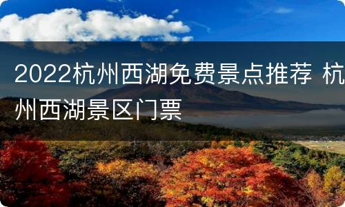 2022杭州西湖免费景点推荐 杭州西湖景区门票