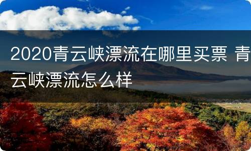 2020青云峡漂流在哪里买票 青云峡漂流怎么样