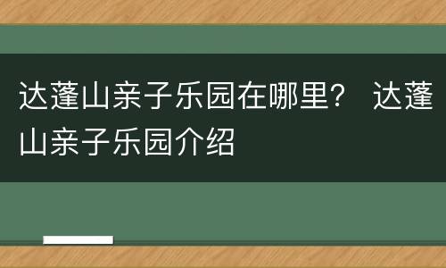 达蓬山亲子乐园在哪里？ 达蓬山亲子乐园介绍