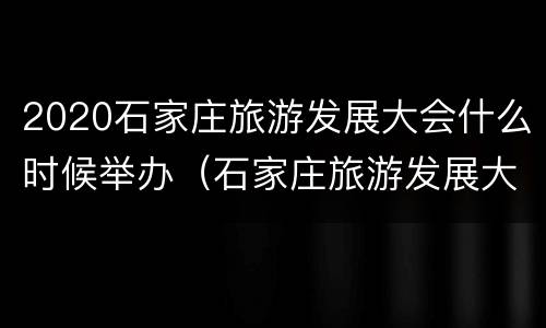 2020石家庄旅游发展大会什么时候举办（石家庄旅游发展大会时间）