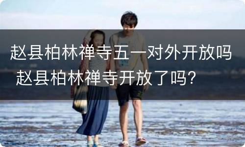 赵县柏林禅寺五一对外开放吗 赵县柏林禅寺开放了吗?
