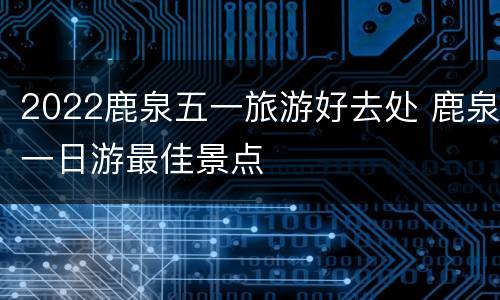 2022鹿泉五一旅游好去处 鹿泉一日游最佳景点