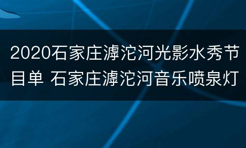 2020石家庄滹沱河光影水秀节目单 石家庄滹沱河音乐喷泉灯光秀