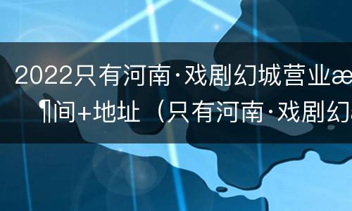 2022只有河南·戏剧幻城营业时间+地址（只有河南·戏剧幻城开业了吗）