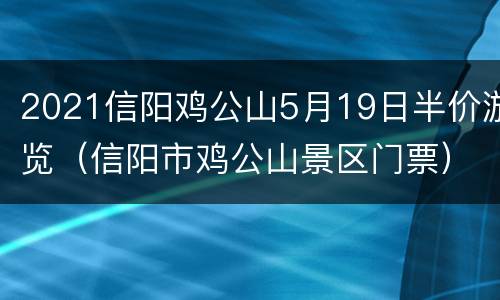 2021信阳鸡公山5月19日半价游览（信阳市鸡公山景区门票）
