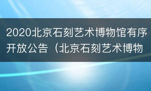 2020北京石刻艺术博物馆有序开放公告（北京石刻艺术博物馆游览时间）