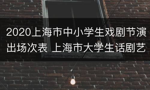 2020上海市中小学生戏剧节演出场次表 上海市大学生话剧艺术节