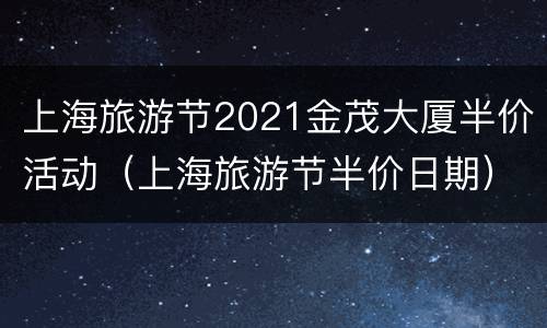 上海旅游节2021金茂大厦半价活动（上海旅游节半价日期）