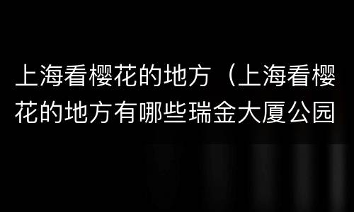 上海看樱花的地方（上海看樱花的地方有哪些瑞金大厦公园）