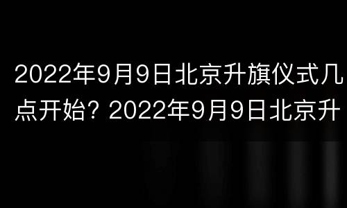 2022年9月9日北京升旗仪式几点开始? 2022年9月9日北京升旗仪式几点开始呢