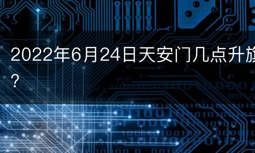 2022年6月24日天安门几点升旗?