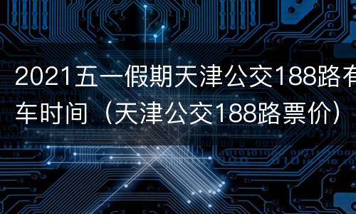 2021五一假期天津公交188路有车时间（天津公交188路票价）
