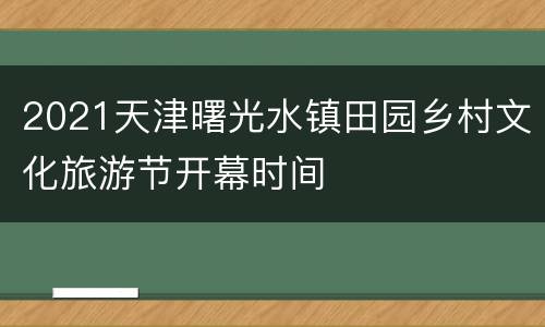 2021天津曙光水镇田园乡村文化旅游节开幕时间