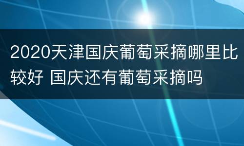2020天津国庆葡萄采摘哪里比较好 国庆还有葡萄采摘吗