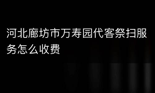 河北廊坊市万寿园代客祭扫服务怎么收费