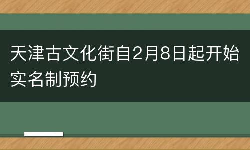 天津古文化街自2月8日起开始实名制预约