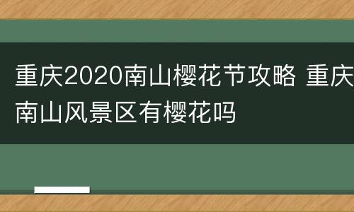 重庆2020南山樱花节攻略 重庆南山风景区有樱花吗