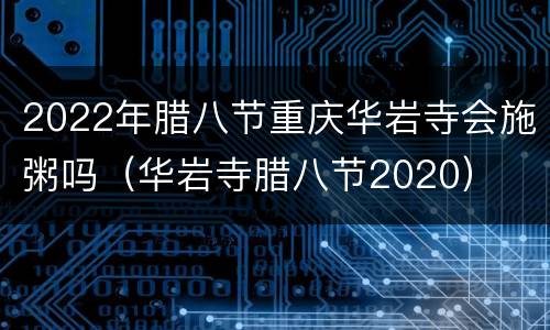 2022年腊八节重庆华岩寺会施粥吗（华岩寺腊八节2020）