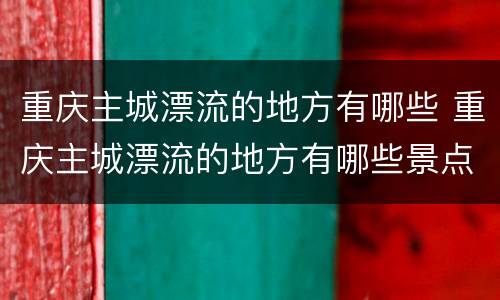 重庆主城漂流的地方有哪些 重庆主城漂流的地方有哪些景点