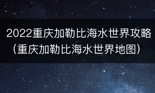 2022重庆加勒比海水世界攻略（重庆加勒比海水世界地图）