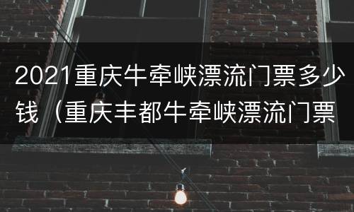 2021重庆牛牵峡漂流门票多少钱（重庆丰都牛牵峡漂流门票）