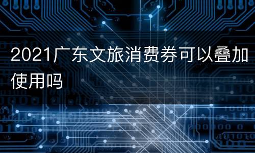 2021广东文旅消费券可以叠加使用吗