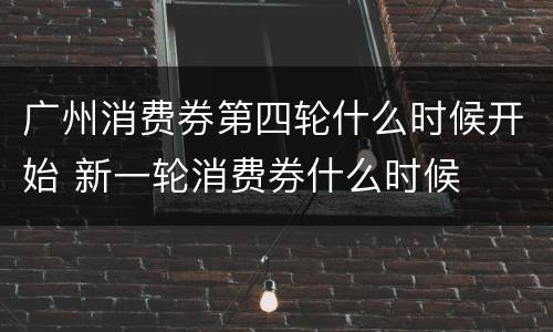 广州消费券第四轮什么时候开始 新一轮消费券什么时候