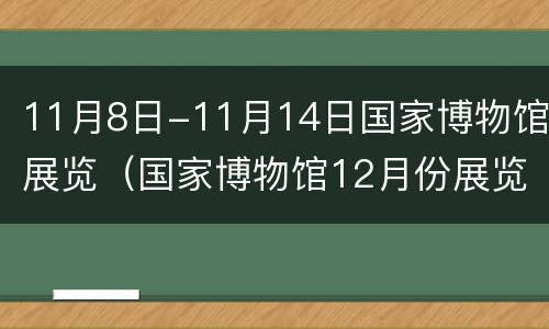 11月8日-11月14日国家博物馆展览（国家博物馆12月份展览）