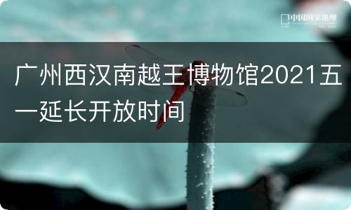 广州西汉南越王博物馆2021五一延长开放时间