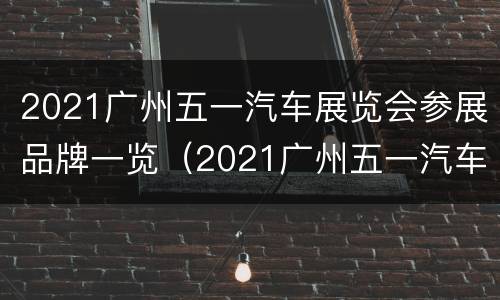 2021广州五一汽车展览会参展品牌一览（2021广州五一汽车展览会参展品牌一览）