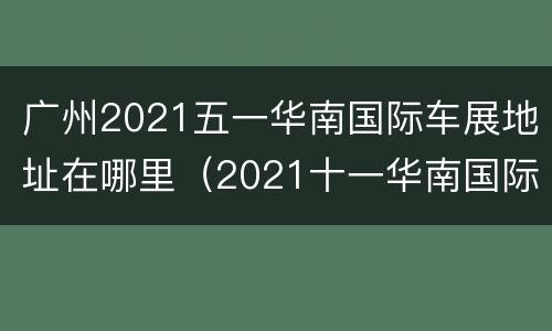 广州2021五一华南国际车展地址在哪里（2021十一华南国际车展）
