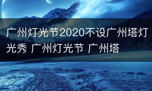 广州灯光节2020不设广州塔灯光秀 广州灯光节 广州塔