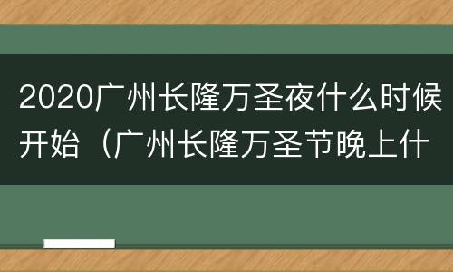 2020广州长隆万圣夜什么时候开始（广州长隆万圣节晚上什么时候关门）