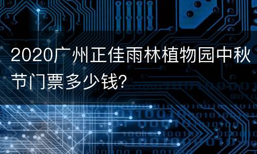 2020广州正佳雨林植物园中秋节门票多少钱？