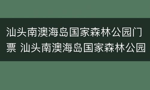 汕头南澳海岛国家森林公园门票 汕头南澳海岛国家森林公园门票价格