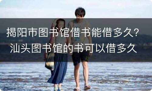 揭阳市图书馆借书能借多久？ 汕头图书馆的书可以借多久