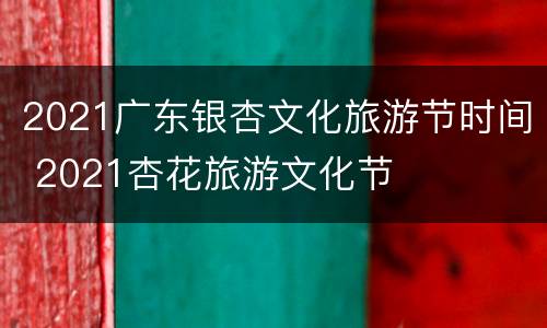 2021广东银杏文化旅游节时间 2021杏花旅游文化节