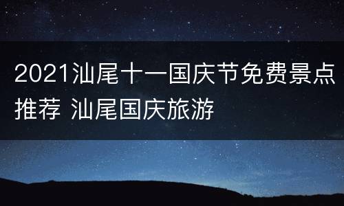 2021汕尾十一国庆节免费景点推荐 汕尾国庆旅游