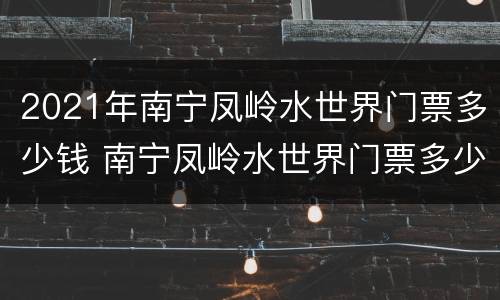 2021年南宁凤岭水世界门票多少钱 南宁凤岭水世界门票多少钱?