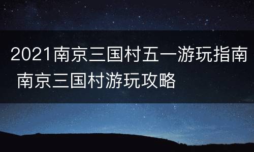 2021南京三国村五一游玩指南 南京三国村游玩攻略