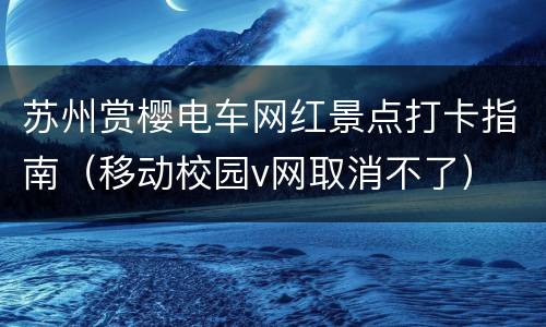 苏州赏樱电车网红景点打卡指南（移动校园v网取消不了）