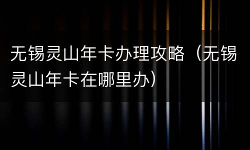 无锡灵山年卡办理攻略（无锡灵山年卡在哪里办）