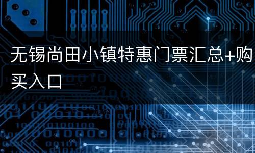 无锡尚田小镇特惠门票汇总+购买入口